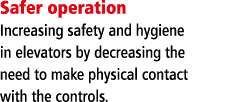 Safer operation Increasing safety and hygiene in elevators by decreasing the need to make physical contact with the c   