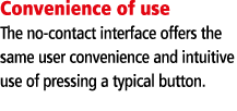 Convenience of use The no-contact interface offers the same user convenience and intuitive use of pressing a typical    