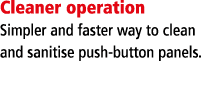 Cleaner operation Simpler and faster way to clean and sanitise push-button panels 