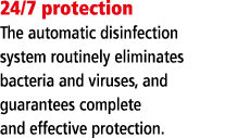 24 7 protection The automatic disinfection system routinely eliminates bacteria and viruses, and guarantees complete    