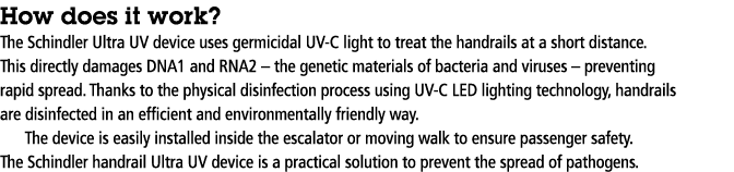 How does it work  The Schindler Ultra UV device uses germicidal UV-C light to treat the handrails at a short distance   