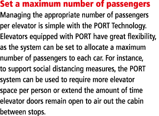 Set a maximum number of passengers Managing the appropriate number of passengers per elevator is simple with the PORT   