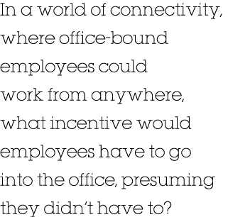 In a world of connectivity, where office-bound employees could work from anywhere, what incentive would employees hav   