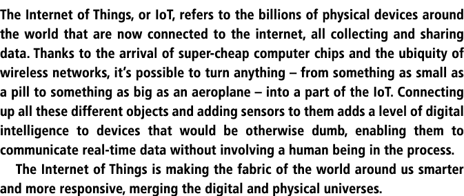 The Internet of Things, or IoT, refers to the billions of physical devices around the world that are now connected to   