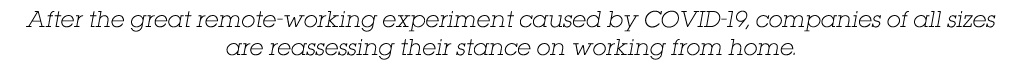 After the great remote-working experiment caused by COVID-19, companies of all sizes are reassessing their stance on    