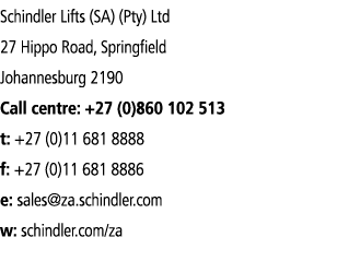 Schindler Lifts (SA) (Pty) Ltd 27 Hippo Road, Springfield Johannesburg 2190 Call centre: +27 (0)860 102 513 t: +27 (0   