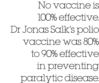 No vaccine is 100% effective  Dr Jonas Salk s polio vaccine was 80% to 90% effective in preventing paralytic disease 