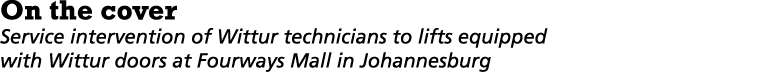 On the cover Service intervention of Wittur technicians to lifts equipped with Wittur doors at Fourways Mall in Johan...