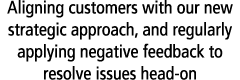 Aligning customers with our new strategic approach, and regularly applying negative feedback to resolve issues head on