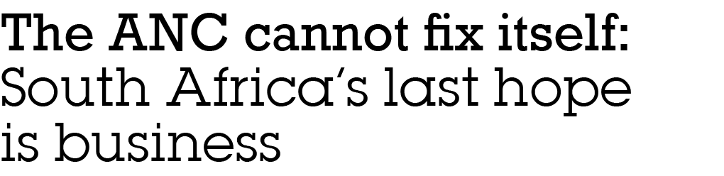 ﻿The ANC cannot fix itself: South Africa’s last hope is business