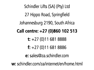 Schindler Lifts (SA) (Pty) Ltd 27 Hippo Road, Springfield Johannesburg 2190, South Africa Call centre: +27 (0)860 102   