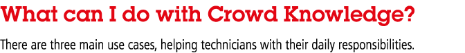What can I do with Crowd Knowledge  There are three main use cases, helping technicians with their daily responsibili   