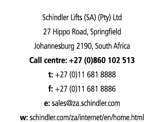 Schindler Lifts (SA) (Pty) Ltd 27 Hippo Road, Springfield Johannesburg 2190, South Africa Call centre: +27 (0)860 102   