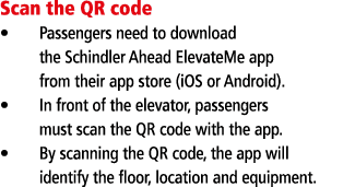 Scan the QR code Passengers need to download the Schindler Ahead ElevateMe app from their app store (iOS or Android)    