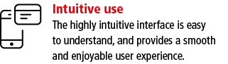 Intuitive use The highly intuitive interface is easy to understand, and provides a smooth and enjoyable user experience