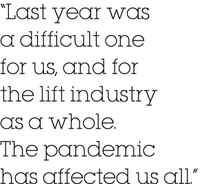  Last year was a difficult one for us, and for the lift industry as a whole  The pandemic has affected us all  