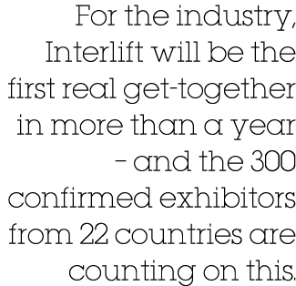 For the industry, Interlift will be the first real get-together in more than a year   and the 300 confirmed exhibitor   