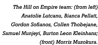 The Hill on Empire team: (from left) Anatolie Lutcanu, Bianca Pellatt, Gordon Sofianos, Collen Thobejane, Samuel Munj...