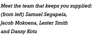 Meet the team that keeps you supplied: (from left) Samuel Segapela, Jacob Mokoena, Lester Smith and Danny Kotu