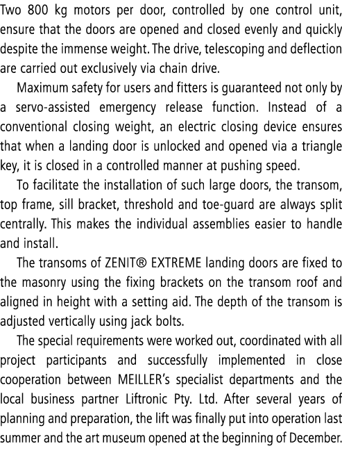 Two 800 kg motors per door, controlled by one control unit, ensure that the doors are opened and closed evenly and qu...