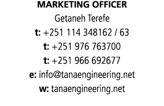 Marketing Officer Getaneh Terefe t: +251 114 348162 / 63 t: +251 976 763700 t: +251 966 692677 e: info@tanaengineerin...