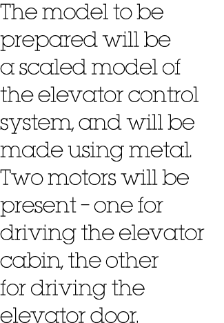 The model to be prepared will be a scaled model of the elevator control system, and will be made using metal. Two mot...