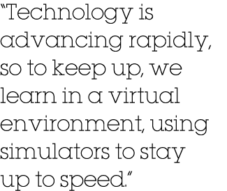  Technology is advancing rapidly, so to keep up, we learn in a virtual environment, using simulators to stay up to sp   