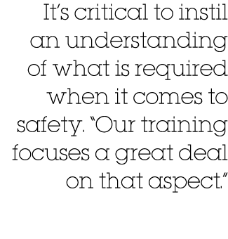 It s critical to instil an understanding of what is required when it comes to safety   Our training focuses a great d   
