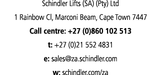 Schindler Lifts (SA) (Pty) Ltd 1 Rainbow Cl, Marconi Beam, Cape Town 7447 Call centre: +27 (0)860 102 513 t: +27 (0)2   