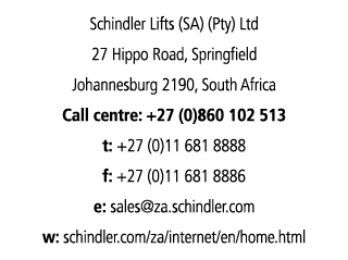 Schindler Lifts (SA) (Pty) Ltd 27 Hippo Road, Springfield Johannesburg 2190, South Africa Call centre: +27 (0)860 102   