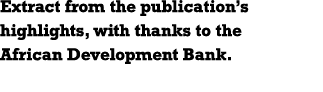 Extract from the publication s highlights, with thanks to the African Development Bank 