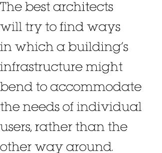 The best architects will try to find ways in which a building s infrastructure might bend to accommodate the needs of   