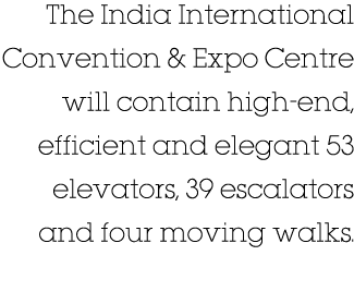 The India International Convention & Expo Centre will contain high-end, efficient and elegant 53 elevators, 39 escala   