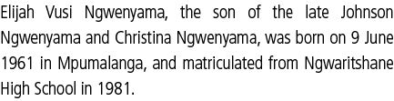 Elijah Vusi Ngwenyama, the son of the late Johnson Ngwenyama and Christina Ngwenyama, was born on 9 June 1961 in Mpum   