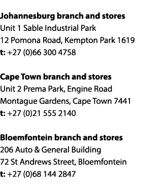  Johannesburg branch and stores Unit 1 Sable Industrial Park 12 Pomona Road, Kempton Park 1619 t: +27 (0)66 300 4758    