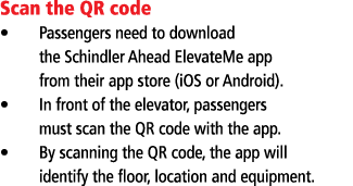 Scan the QR code Passengers need to download the Schindler Ahead ElevateMe app from their app store (iOS or Android)    