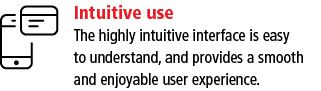 Intuitive use The highly intuitive interface is easy to understand, and provides a smooth and enjoyable user experience