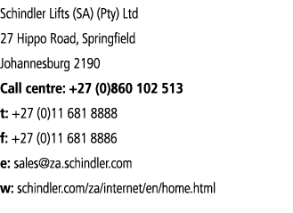 Schindler Lifts (SA) (Pty) Ltd 27 Hippo Road, Springfield Johannesburg 2190 Call centre: +27 (0)860 102 513 t: +27 (0   