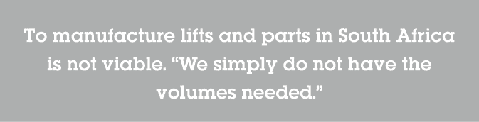 To manufacture lifts and parts in South Africa is not viable   We simply do not have the volumes needed  