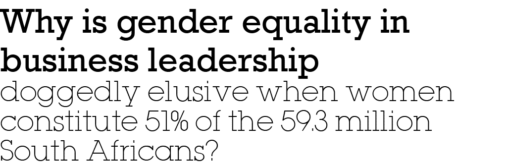 Why is gender equality in business leadership doggedly elusive when women constitute 51% of the 59 3 million South Af   