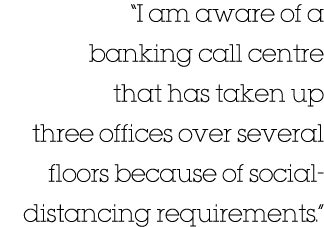  I am aware of a banking call centre that has taken up three offices over several floors because of social-distancing   