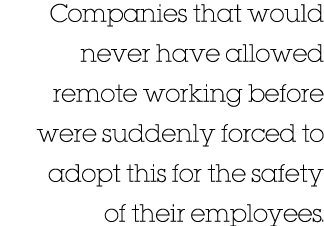 Companies that would never have allowed remote working before were suddenly forced to adopt this for the safety of th   