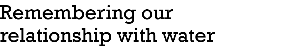 Remembering our relationship with water