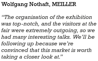 Wolfgang Nothaft, MEILLER “The organisation of the exhibition was top notch, and the visitors at the fair were extrem...