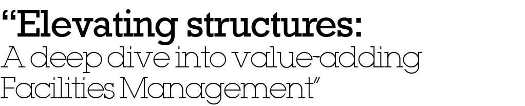 “Elevating structures: A deep dive into value adding Facilities Management”