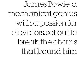 James Bowie, a mechanical genius with a passion for elevators, set out to break the chains that bound him