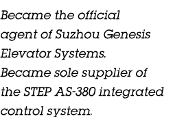 Became the official agent of Suzhou Genesis Elevator Systems. Became sole supplier of the STEP AS 380 integrated cont...