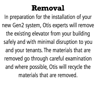 Removal In preparation for the installation of your new Gen2 system, Otis experts will remove the existing elevator f...