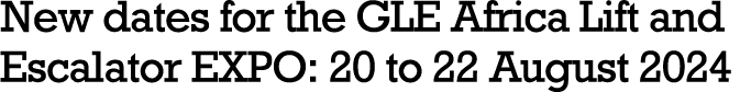 New dates for the GLE Africa Lift and Escalator EXPO: 20 to 22 August 2024